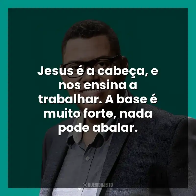 Jesus é a cabeça, e nos ensina a trabalhar. A base é muito forte, nada pode abalar.