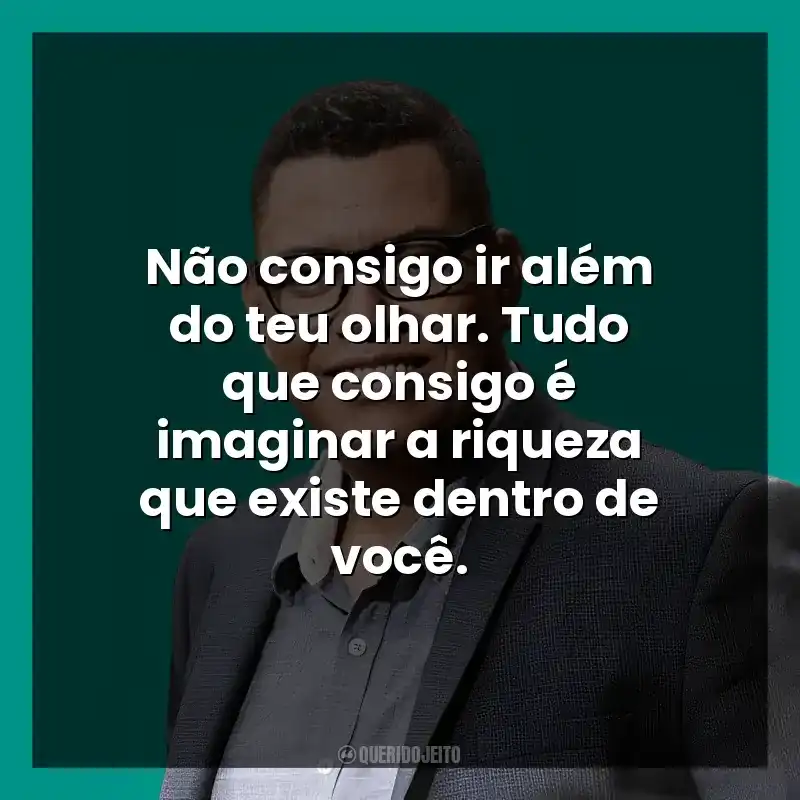 Não consigo ir além do teu olhar. Tudo que consigo é imaginar a riqueza que existe dentro de você.