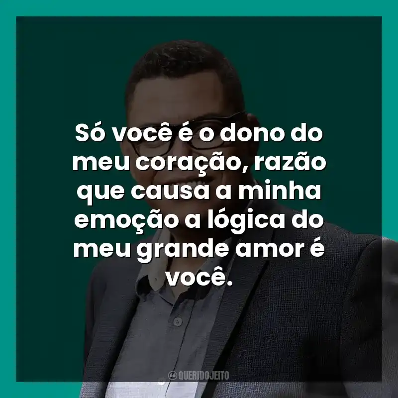 Só você é o dono do meu coração, razão que causa a minha emoção a lógica do meu grande amor é você.