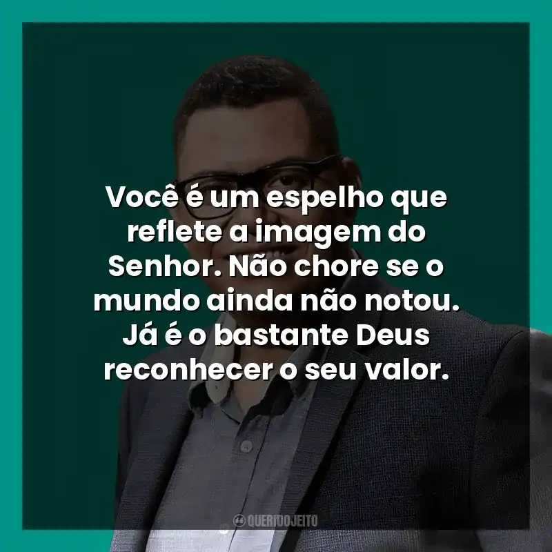 Você é um espelho que reflete a imagem do Senhor. Não chore se o mundo ainda não notou. Já é o bastante Deus reconhecer o seu valor.