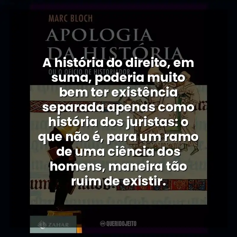 A história do direito, em suma, poderia muito bem ter existência separada apenas como história dos juristas: o que não é, para um ramo de uma ciência dos homens, maneira tão ruim de existir.