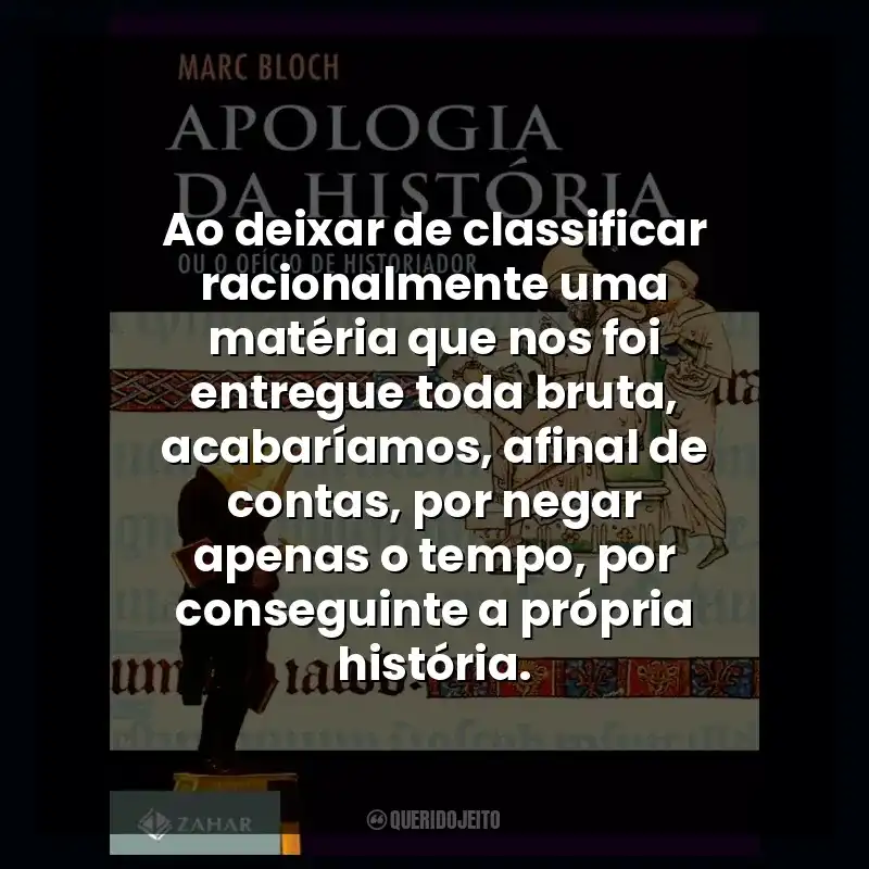 Ao deixar de classificar racionalmente uma matéria que nos foi entregue toda bruta, acabaríamos, afinal de contas, por negar apenas o tempo, por conseguinte a própria história.