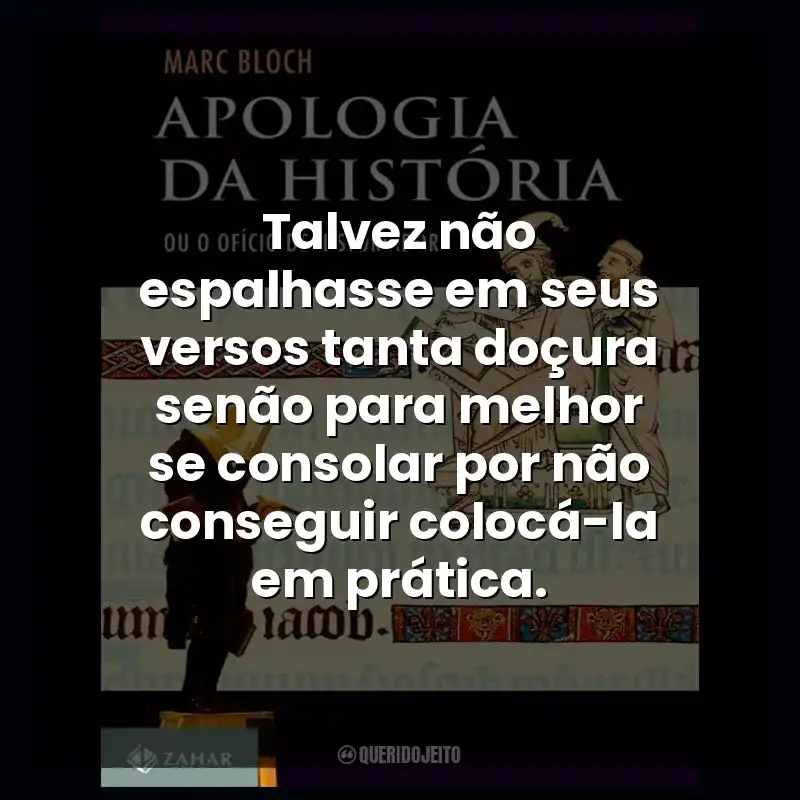 Talvez não espalhasse em seus versos tanta doçura senão para melhor se consolar por não conseguir colocá-la em prática.