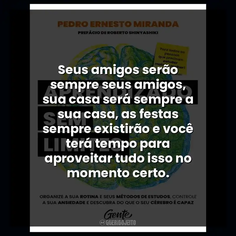 Seus amigos serão sempre seus amigos, sua casa será sempre a sua casa, as festas sempre existirão e você terá tempo para aproveitar tudo isso no momento certo.