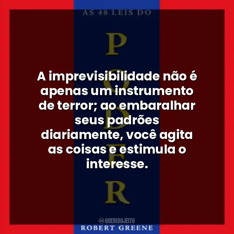 A imprevisibilidade não é apenas um instrumento de terror; ao embaralhar seus padrões diariamente, você agita as coisas e estimula o interesse.