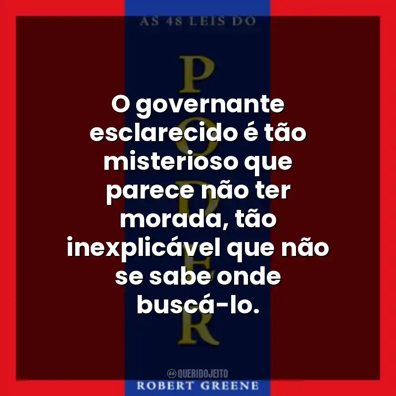 O governante esclarecido é tão misterioso que parece não ter morada, tão inexplicável que não se sabe onde buscá-lo.
