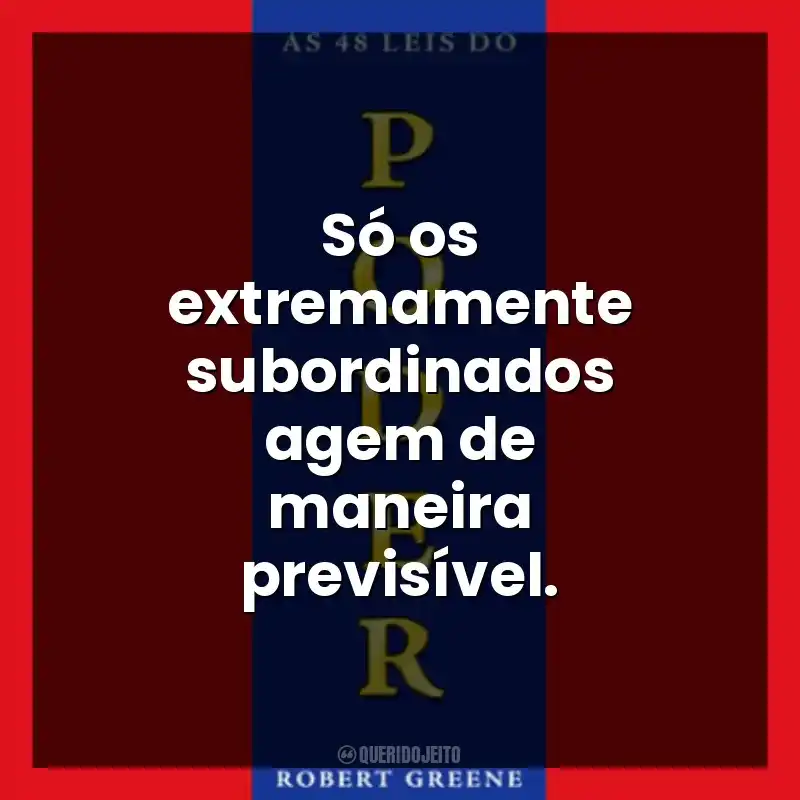 Só os extremamente subordinados agem de maneira previsível.