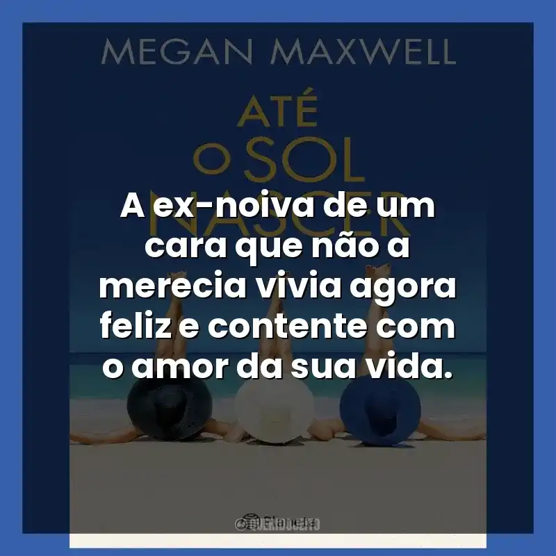 Frases do Livro Até o Sol Nascer: A ex-noiva de um cara que não a merecia vivia agora feliz e contente com o amor da sua vida.