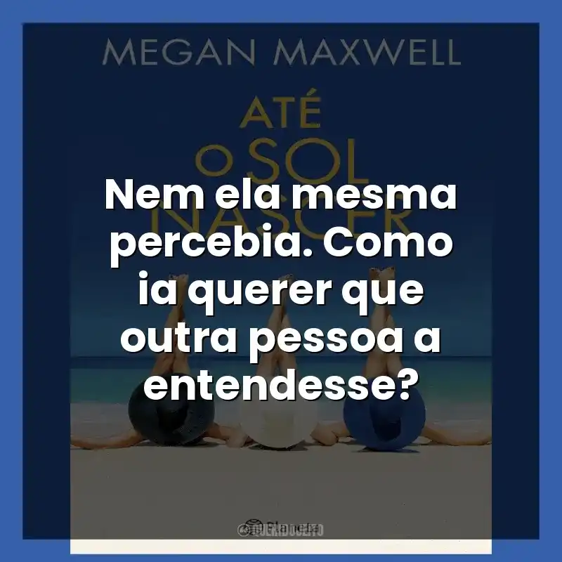 Nem ela mesma percebia. Como ia querer que outra pessoa a entendesse?