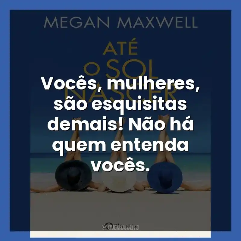 Frases de efeito do livro Até o Sol Nascer: Vocês, mulheres, são esquisitas demais! Não há quem entenda vocês.