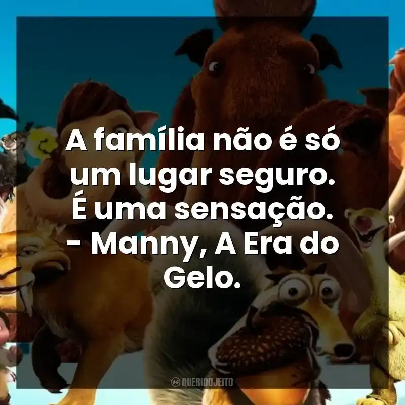 A família não é só um lugar seguro. É uma sensação. – Manny, A Era do Gelo.