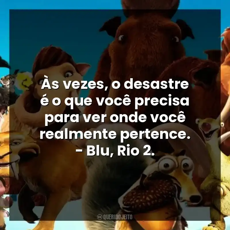 Às vezes, o desastre é o que você precisa para ver onde você realmente pertence. – Blu, Rio 2.