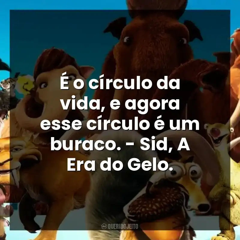 É o círculo da vida, e agora esse círculo é um buraco. – Sid, A Era do Gelo.