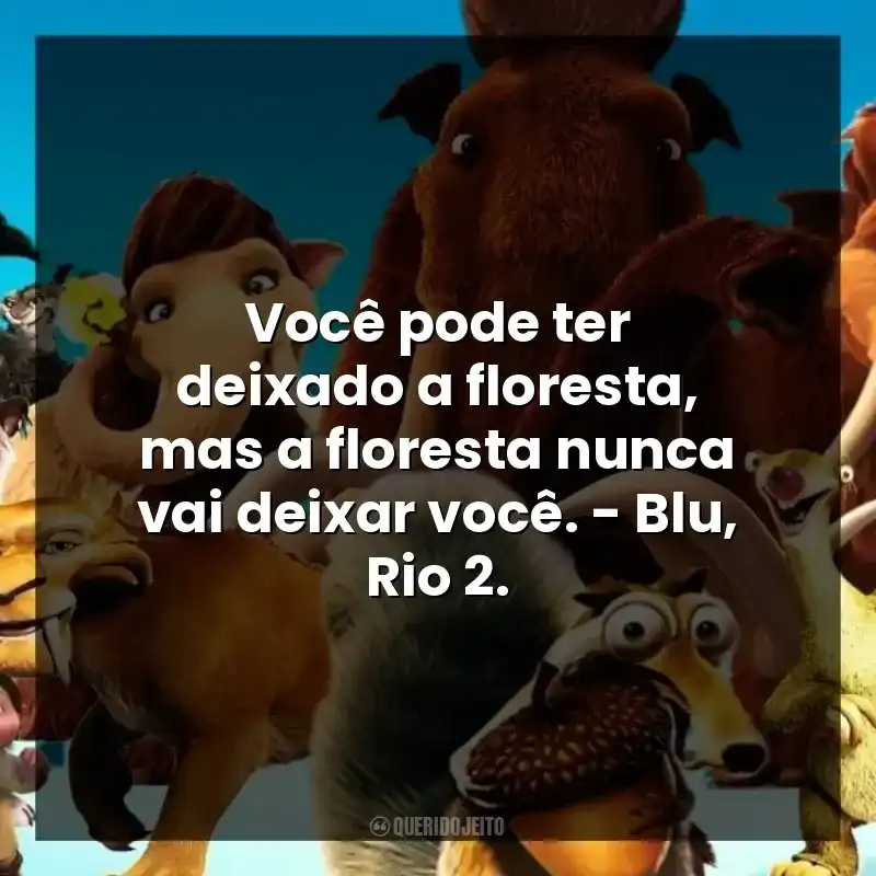 Você pode ter deixado a floresta, mas a floresta nunca vai deixar você. – Blu, Rio 2.