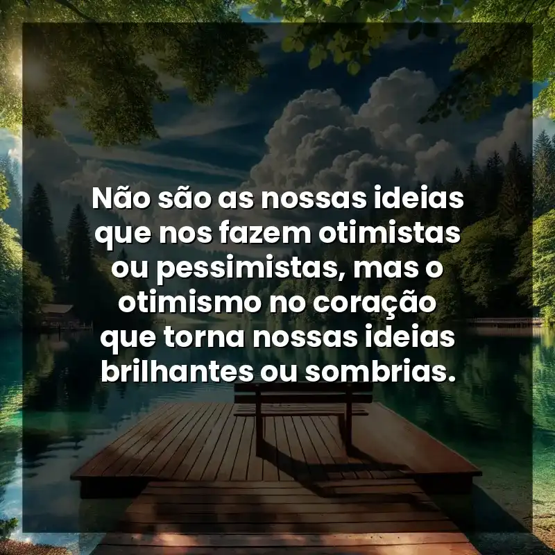 Não são as nossas ideias que nos fazem otimistas ou pessimistas, mas o otimismo no coração que torna nossas ideias brilhantes ou sombrias.