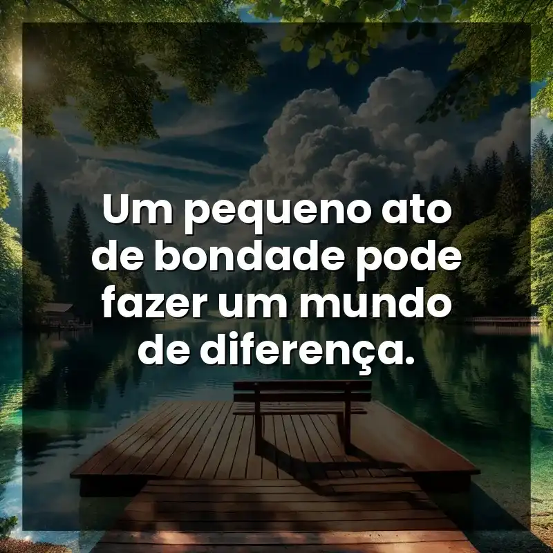 Frases Bonitas para status: Um pequeno ato de bondade pode fazer um mundo de diferença.