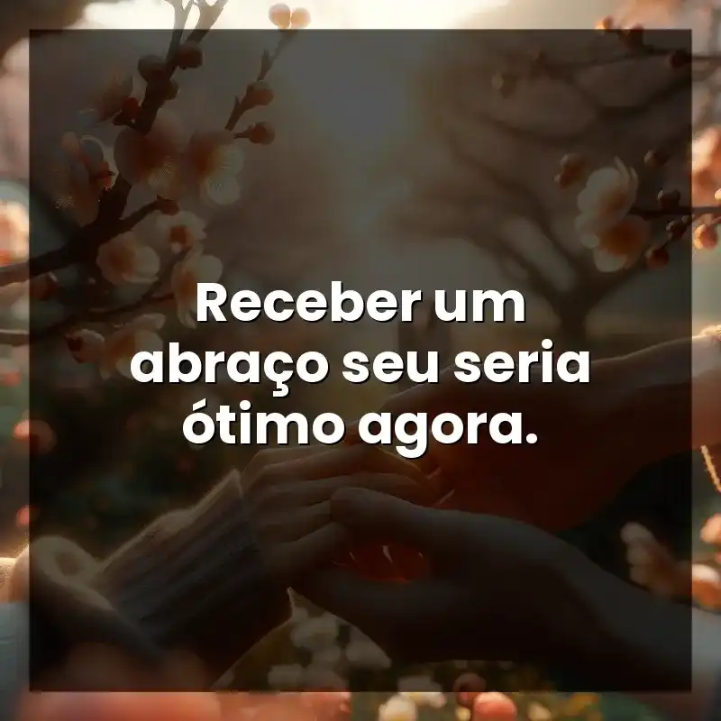 Receber um abraço seu seria ótimo agora.