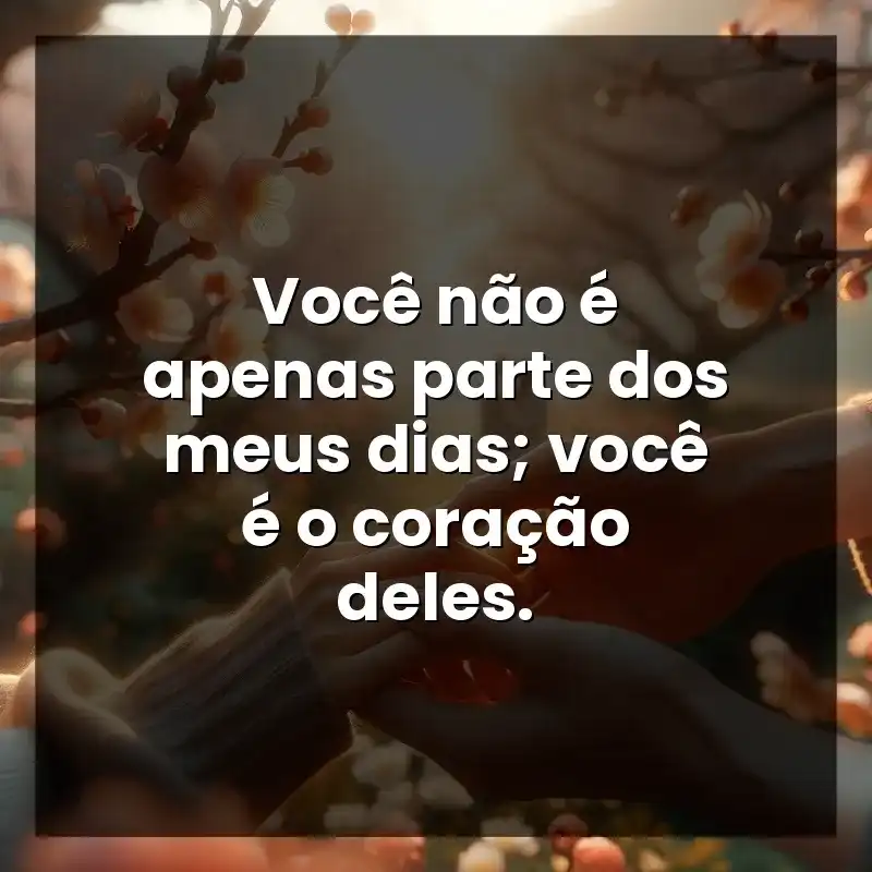 Você não é apenas parte dos meus dias; você é o coração deles.