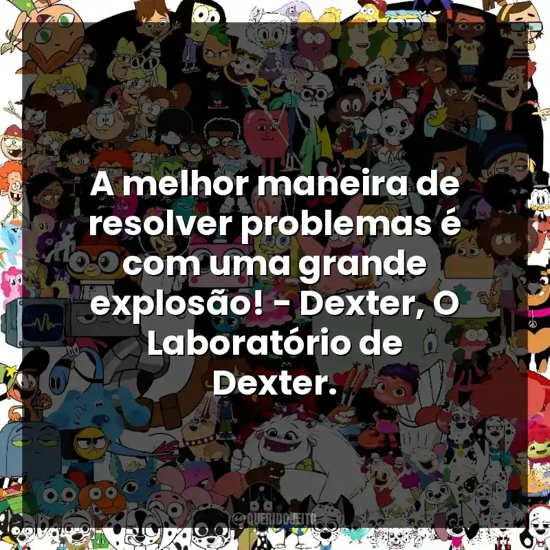 A melhor maneira de resolver problemas é com uma grande explosão! – Dexter, O Laboratório de Dexter.