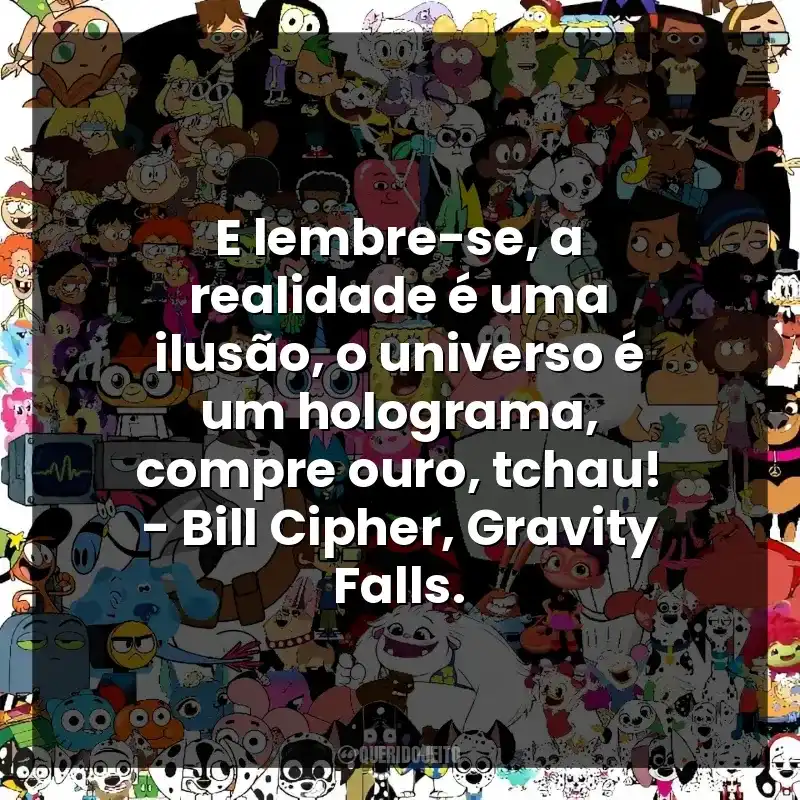 E lembre-se, a realidade é uma ilusão, o universo é um holograma, compre ouro, tchau! – Bill Cipher, Gravity Falls.