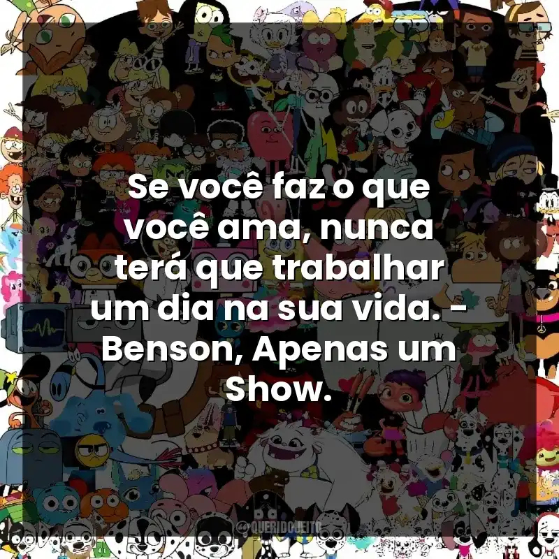 Cartoon Network frases dos desenhos: Se você faz o que você ama, nunca terá que trabalhar um dia na sua vida. - Benson, Apenas um Show.