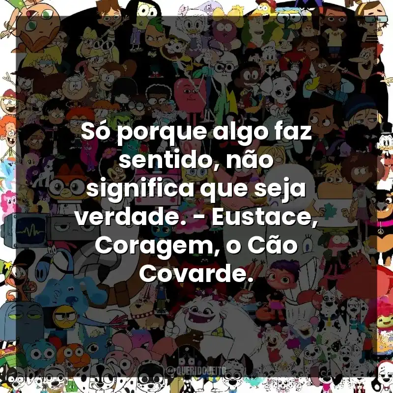 Só porque algo faz sentido, não significa que seja verdade. – Eustace, Coragem, o Cão Covarde.