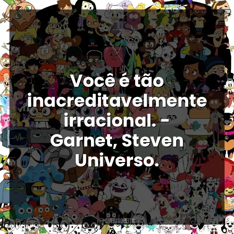 Você é tão inacreditavelmente irracional. – Garnet, Steven Universo.