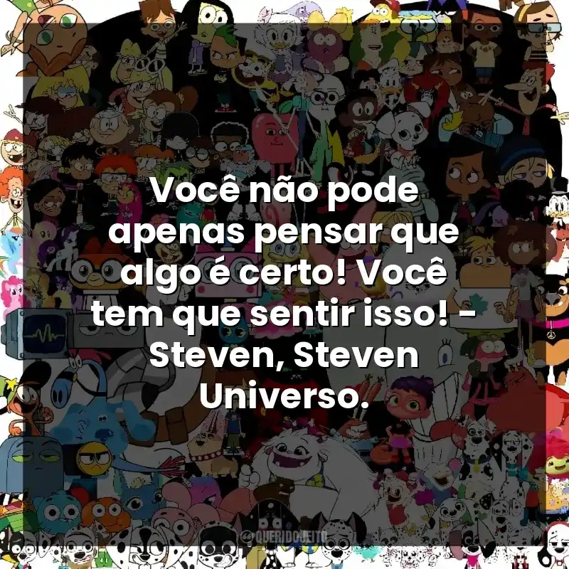 Frases de efeito dos desenhos Cartoon Network: Você não pode apenas pensar que algo é certo! Você tem que sentir isso! - Steven, Steven Universo.
