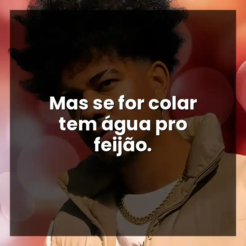 Mas se for colar tem água pro feijão.