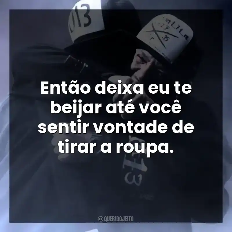 Então deixa eu te beijar até você sentir vontade de tirar a roupa.