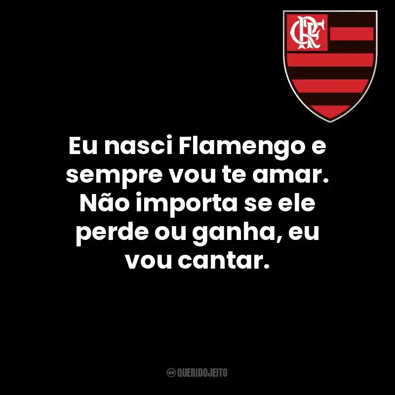 Eu nasci Flamengo e sempre vou te amar. Não importa se ele perde ou ganha, eu vou cantar.