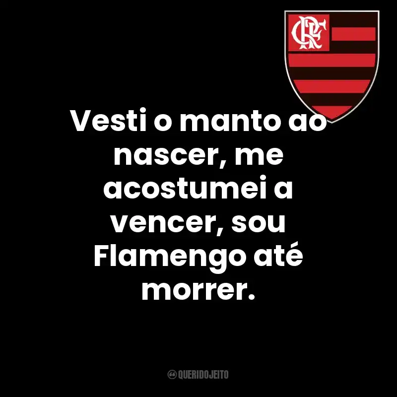 Vesti o manto ao nascer, me acostumei a vencer, sou Flamengo até morrer.
