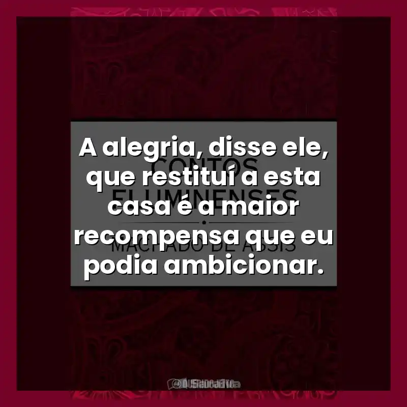A alegria, disse ele, que restituí a esta casa é a maior recompensa que eu podia ambicionar.