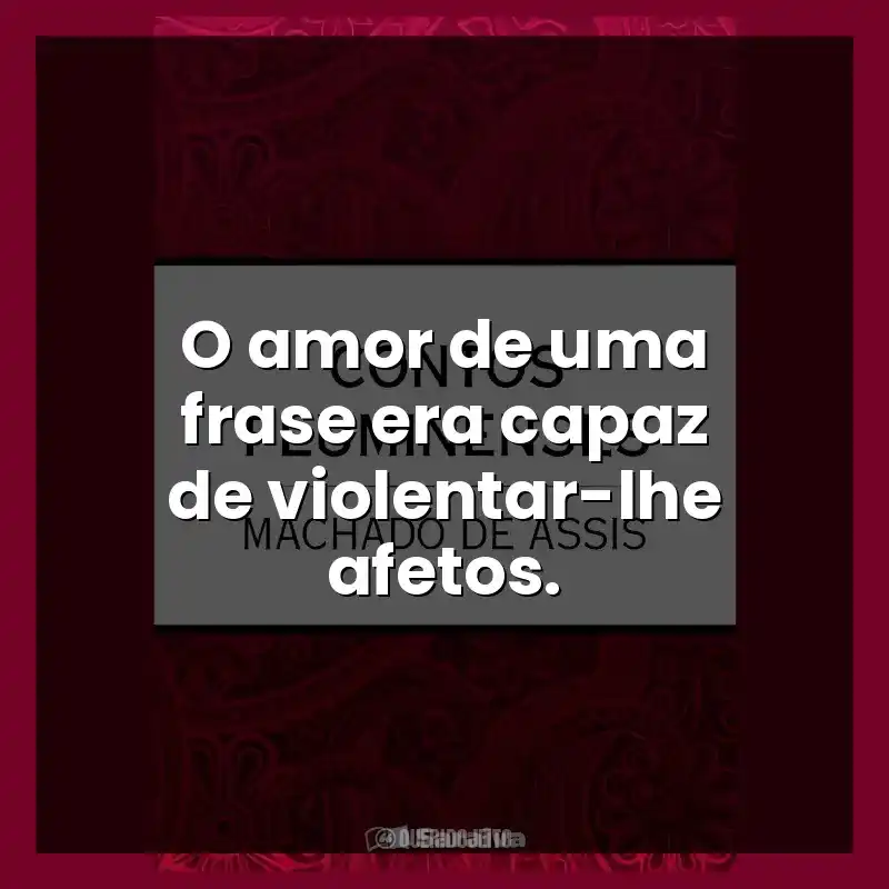 O amor de uma frase era capaz de violentar-lhe afetos.