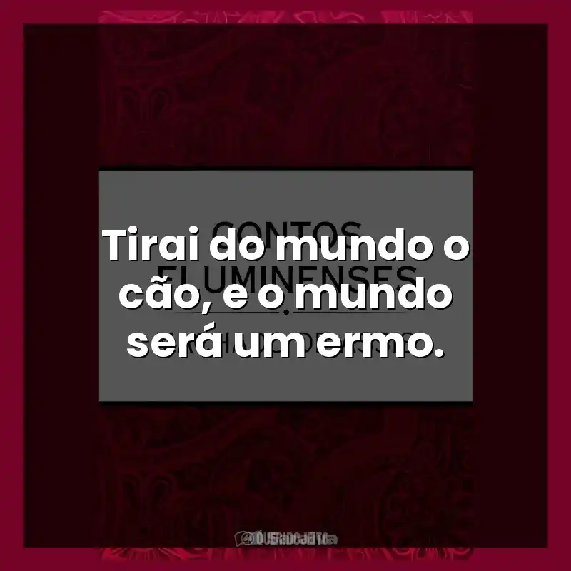Tirai do mundo o cão, e o mundo será um ermo.