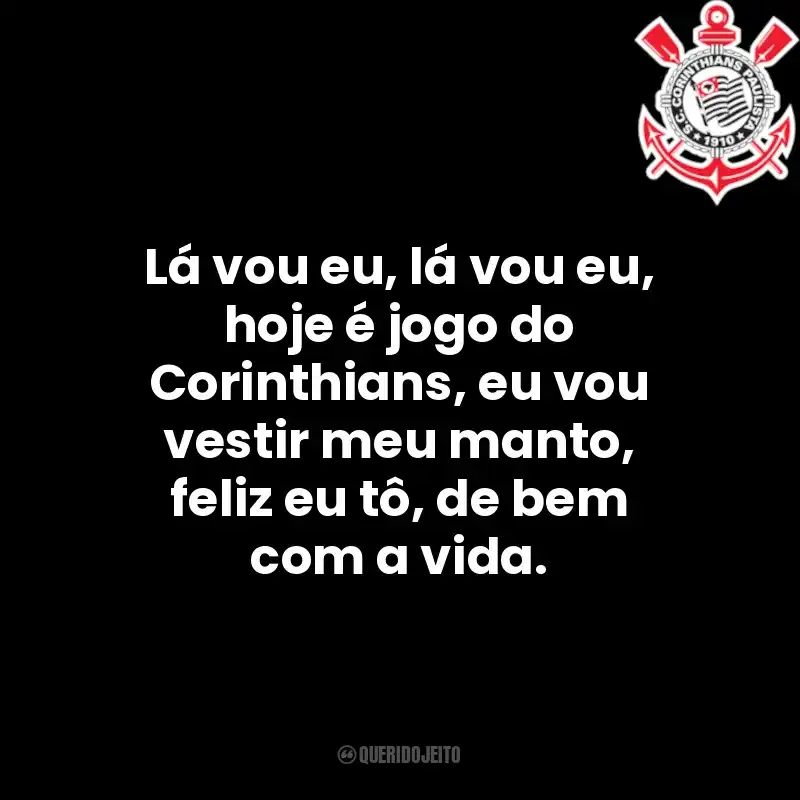 Lá vou eu, lá vou eu, hoje é jogo do Corinthians, eu vou vestir meu manto, feliz eu tô, de bem com a vida.
