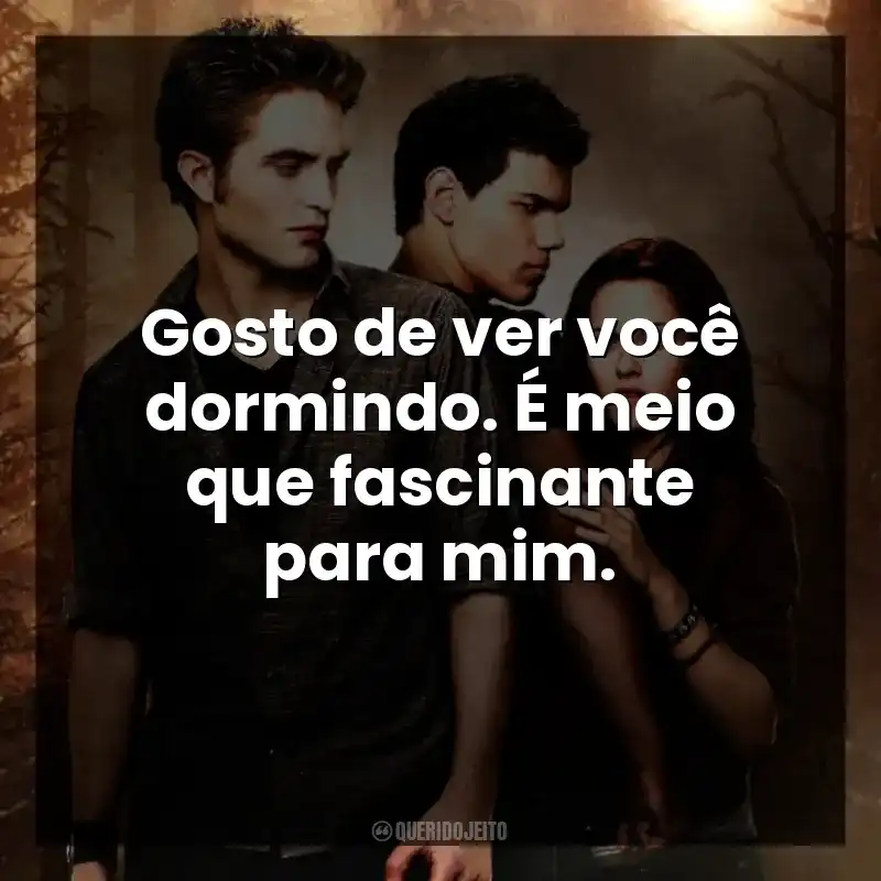 Gosto de ver você dormindo. É meio que fascinante para mim.