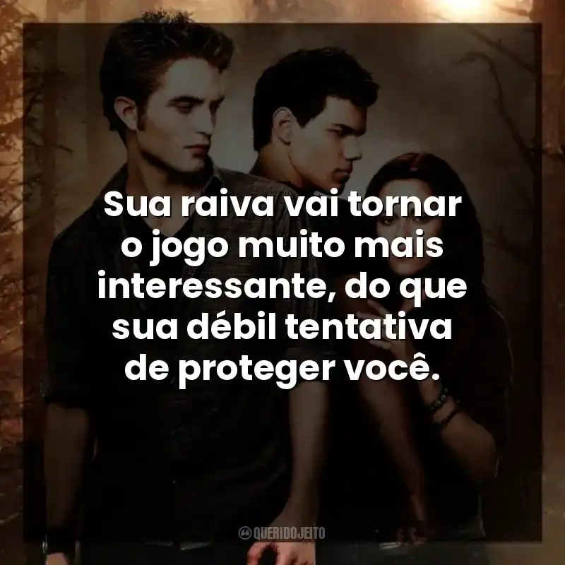 Sua raiva vai tornar o jogo muito mais interessante, do que sua débil tentativa de proteger você.