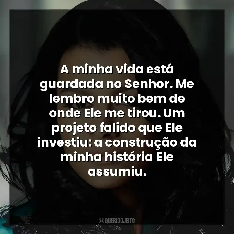 A minha vida está guardada no Senhor. Me lembro muito bem de onde Ele me tirou. Um projeto falido que Ele investiu: a construção da minha história Ele assumiu.
