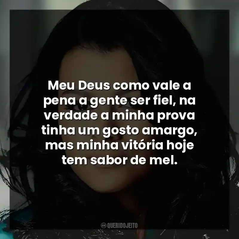 Meu Deus como vale a pena a gente ser fiel, na verdade a minha prova tinha um gosto amargo, mas minha vitória hoje tem sabor de mel.
