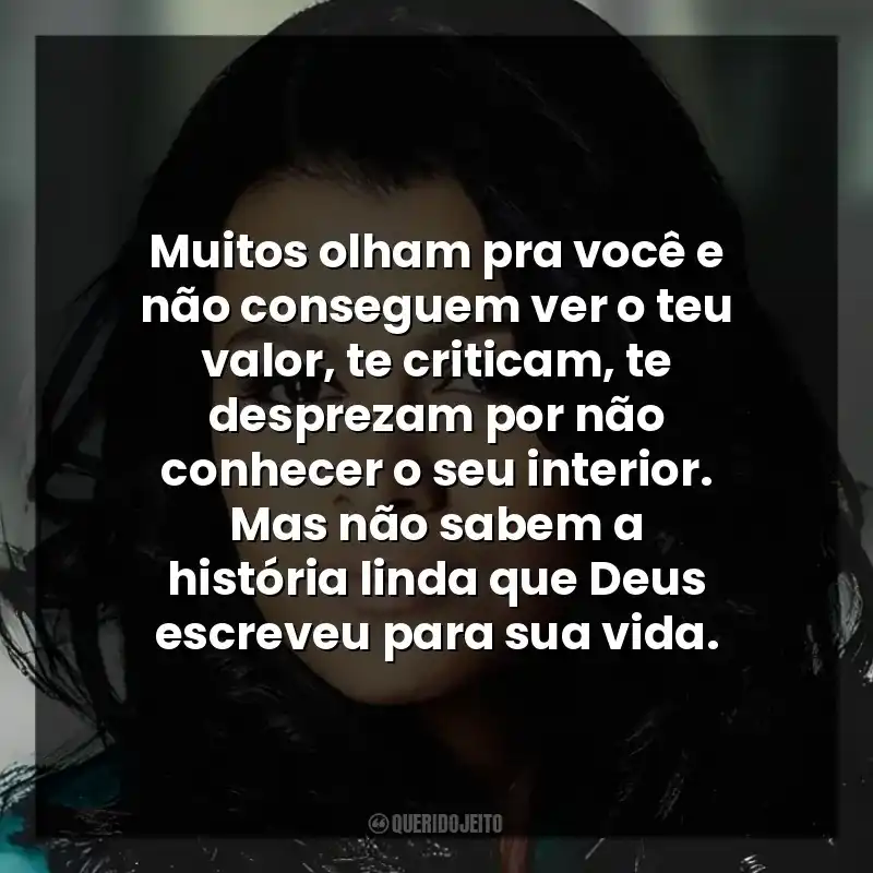 Muitos olham pra você e não conseguem ver o teu valor, te criticam, te desprezam por não conhecer o seu interior. Mas não sabem a história linda que Deus escreveu para sua vida.