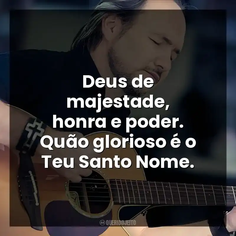 Deus de majestade, honra e poder. Quão glorioso é o Teu Santo Nome.