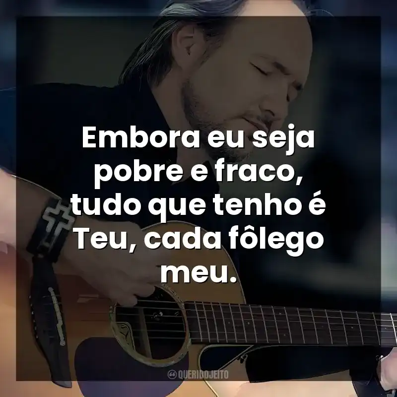 Embora eu seja pobre e fraco, tudo que tenho é Teu, cada fôlego meu.