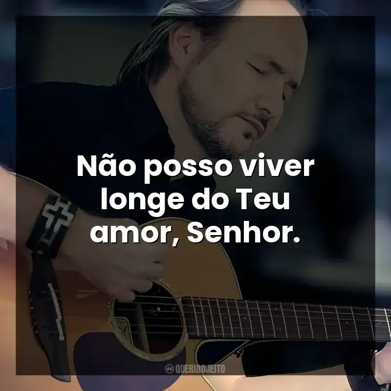 Não posso viver longe do Teu amor, Senhor.