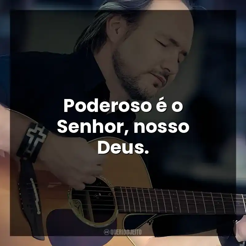 Poderoso é o Senhor, nosso Deus.
