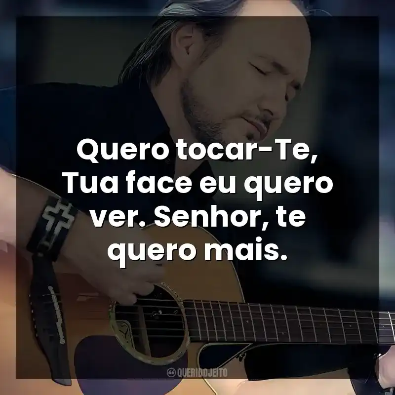 Quero tocar-Te, Tua face eu quero ver. Senhor, te quero mais.