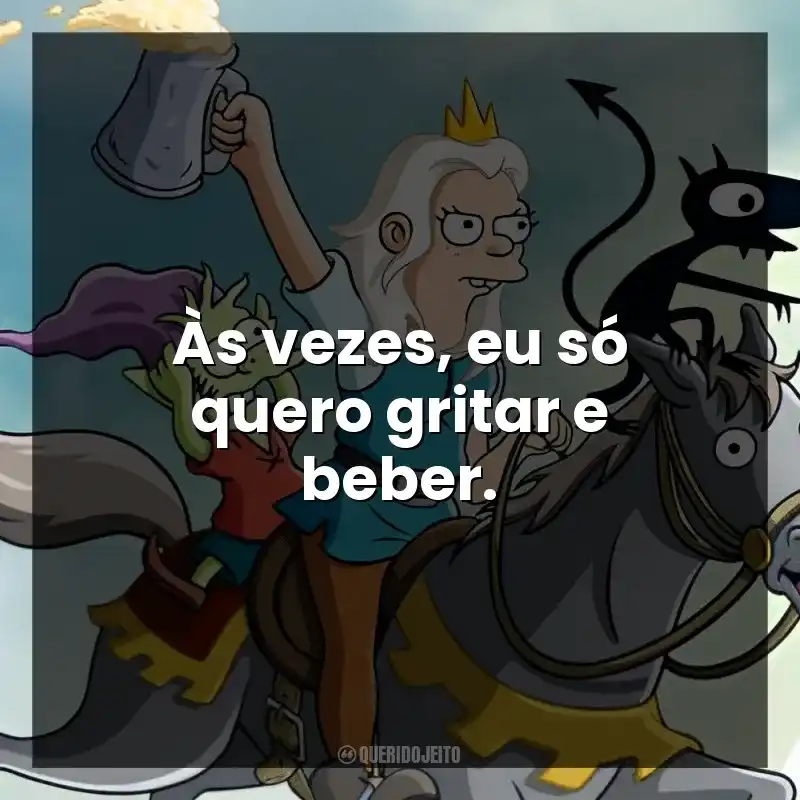 Frases da Série (Des)encanto: Às vezes, eu só quero gritar e beber.