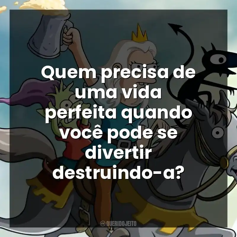 Quem precisa de uma vida perfeita quando você pode se divertir destruindo-a?