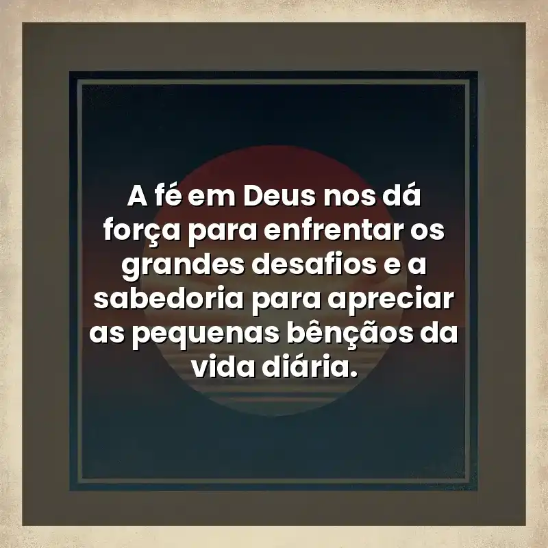 A fé em Deus nos dá força para enfrentar os grandes desafios e a sabedoria para apreciar as pequenas bênçãos da vida diária.