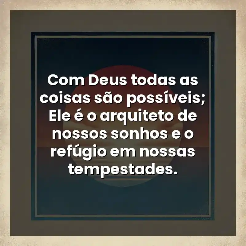 Com Deus todas as coisas são possíveis; Ele é o arquiteto de nossos sonhos e o refúgio em nossas tempestades.